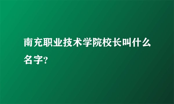 南充职业技术学院校长叫什么名字?