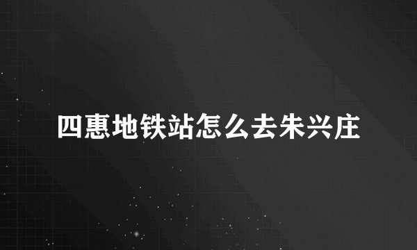 四惠地铁站怎么去朱兴庄