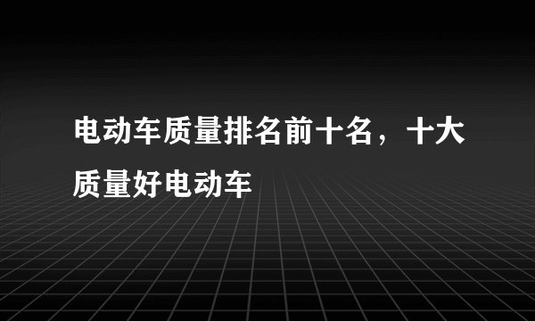 电动车质量排名前十名,十大质量好电动车