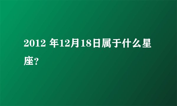 2012 年12月18日属于什么星座？