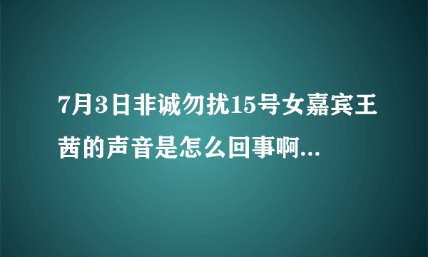 7月3日非诚勿扰15号女嘉宾王茜的声音是怎么回事啊?总觉得说话很费劲呢,是口吃吗?还是装的啊