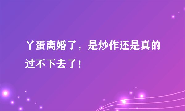 丫蛋离婚了，是炒作还是真的过不下去了！