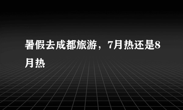 暑假去成都旅游，7月热还是8月热