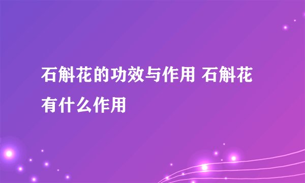 石斛花的功效与作用 石斛花有什么作用