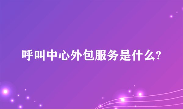 呼叫中心外包服务是什么?