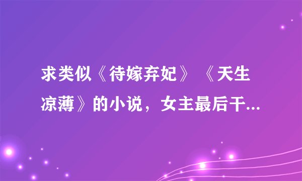 求类似《待嫁弃妃》 《天生凉薄》的小说，女主最后干脆的甩掉虐自己的男配，和深情温柔的男主在一起。