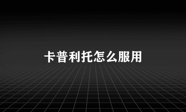 卡普利托怎么服用