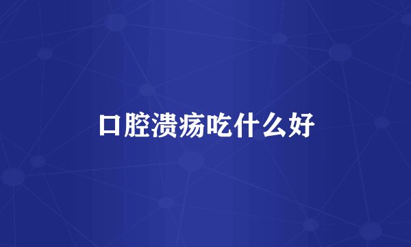口腔溃疡吃什么好