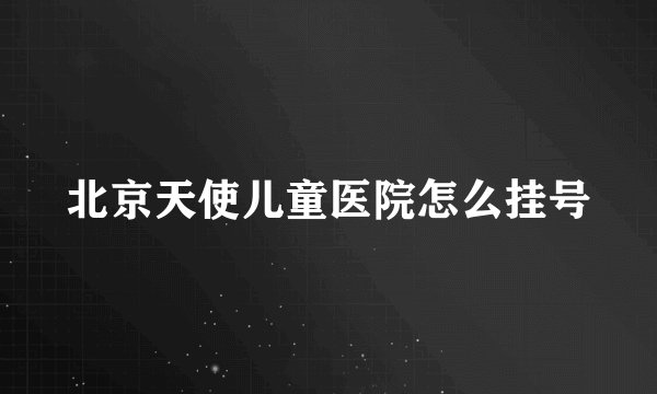 北京天使儿童医院怎么挂号