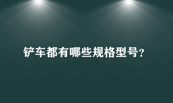 铲车都有哪些规格型号？