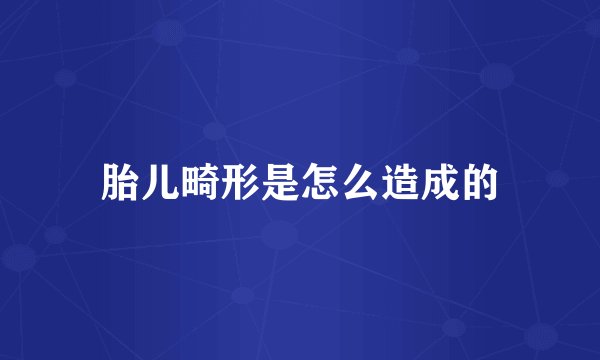 胎儿畸形是怎么造成的