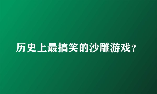历史上最搞笑的沙雕游戏？