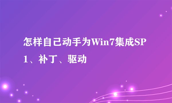 怎样自己动手为Win7集成SP1、补丁、驱动