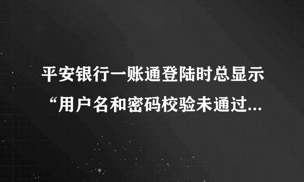 平安银行一账通登陆时总显示“用户名和密码校验未通过”是什么意思?