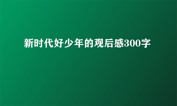 新时代好少年的观后感300字