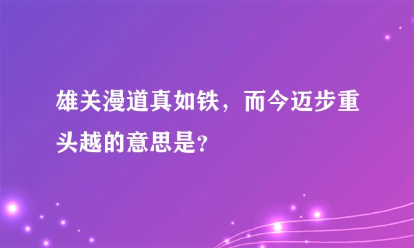 雄关漫道真如铁，而今迈步重头越的意思是？
