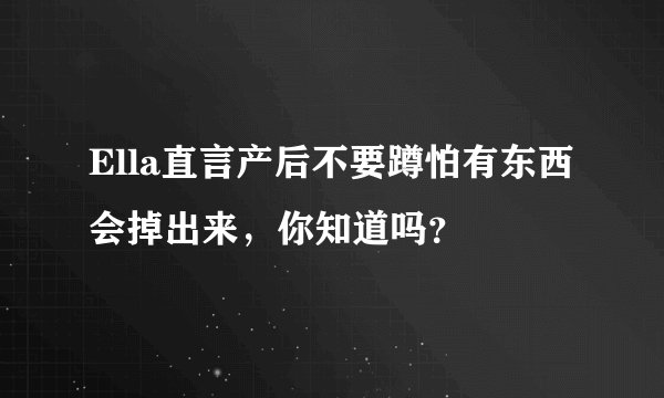 Ella直言产后不要蹲怕有东西会掉出来，你知道吗？
