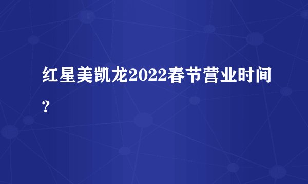 红星美凯龙2022春节营业时间？