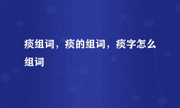 痰组词，痰的组词，痰字怎么组词