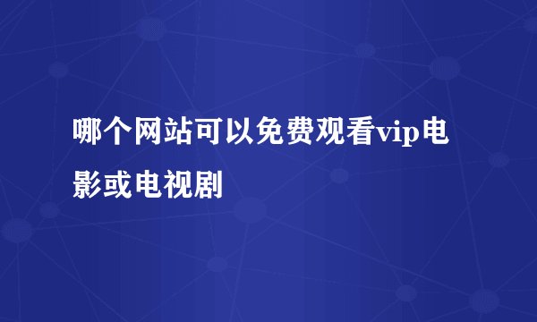 哪个网站可以免费观看vip电影或电视剧