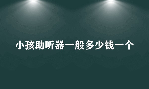 小孩助听器一般多少钱一个