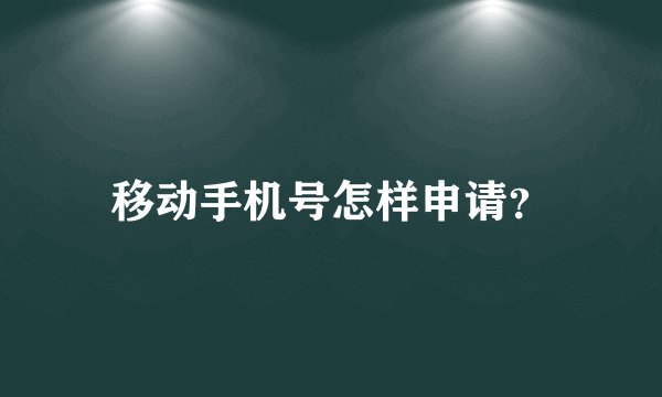 移动手机号怎样申请?