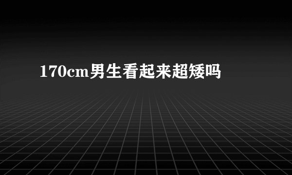 170cm男生看起来超矮吗