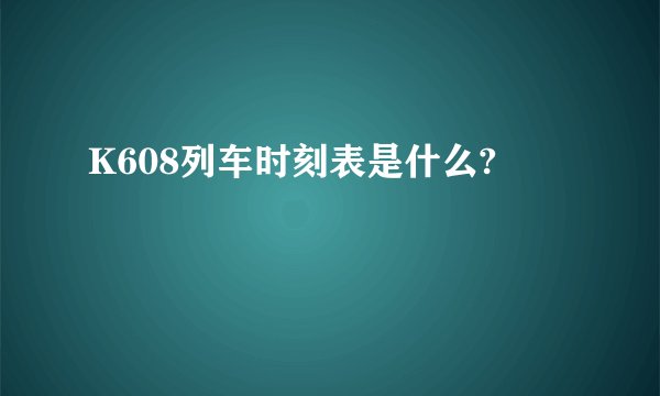 K608列车时刻表是什么?