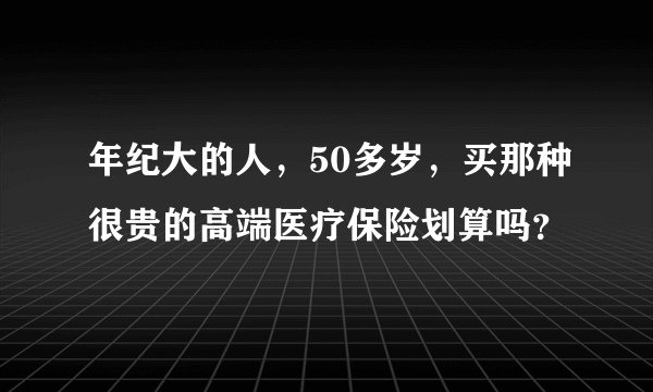年纪大的人，50多岁，买那种很贵的高端医疗保险划算吗？
