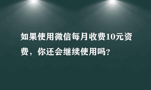 如果使用微信每月收费10元资费，你还会继续使用吗？