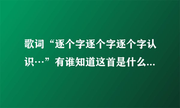 歌词“逐个字逐个字逐个字认识…”有谁知道这首是什么歌吗?是用粤语唱的