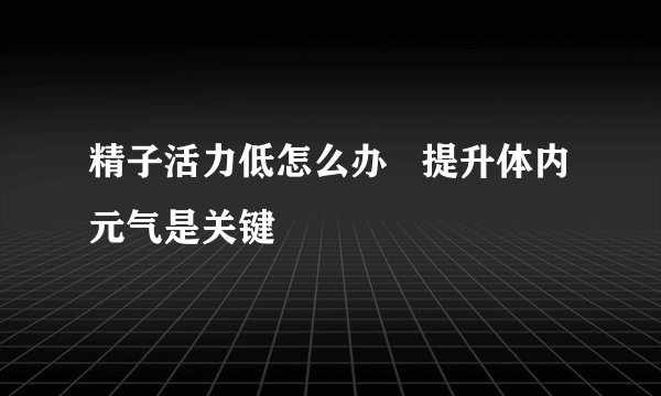 精子活力低怎么办   提升体内元气是关键
