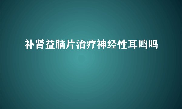 补肾益脑片治疗神经性耳鸣吗