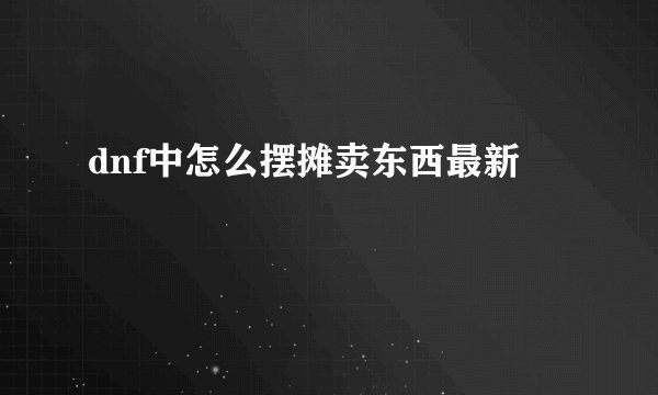 dnf中怎么摆摊卖东西最新