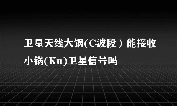 卫星天线大锅(C波段）能接收小锅(Ku)卫星信号吗