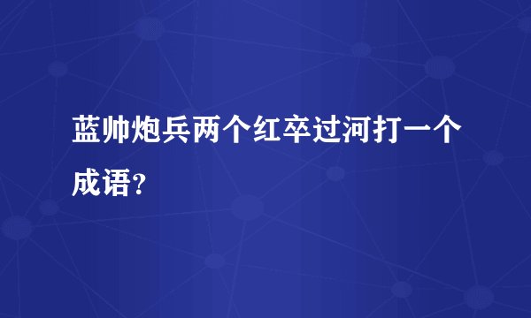 蓝帅炮兵两个红卒过河打一个成语？