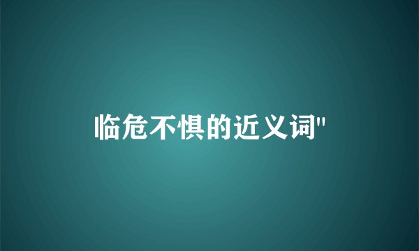 临危不惧的近义词