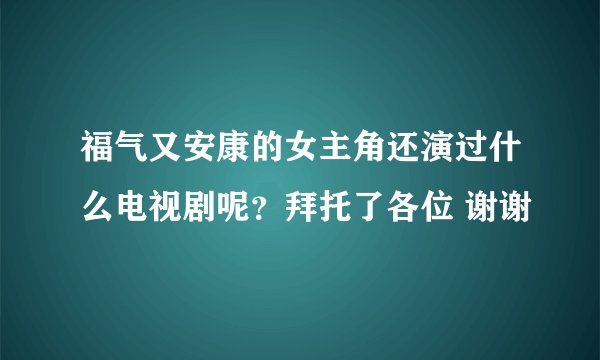 福气又安康的女主角还演过什么电视剧呢？拜托了各位 谢谢