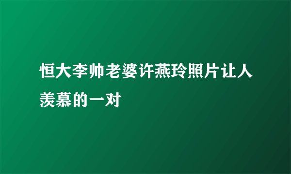 恒大李帅老婆许燕玲照片让人羡慕的一对