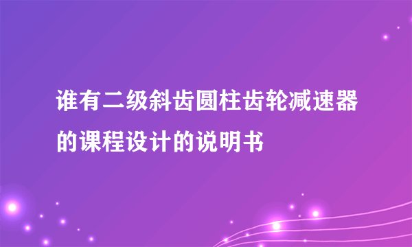 谁有二级斜齿圆柱齿轮减速器的课程设计的说明书