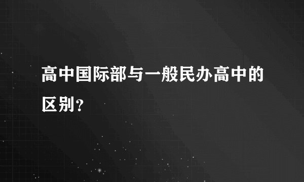 高中国际部与一般民办高中的区别？