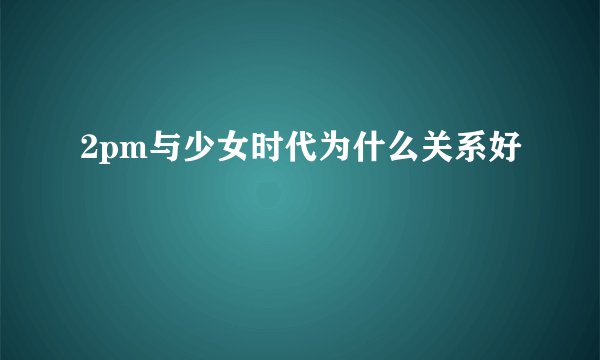 2pm与少女时代为什么关系好
