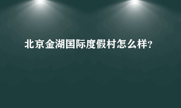 北京金湖国际度假村怎么样？