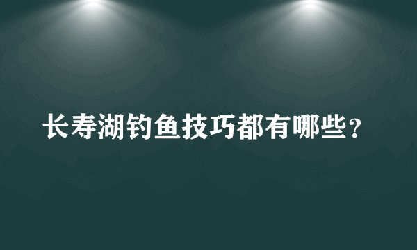 长寿湖钓鱼技巧都有哪些？