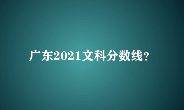 广东2021文科分数线？
