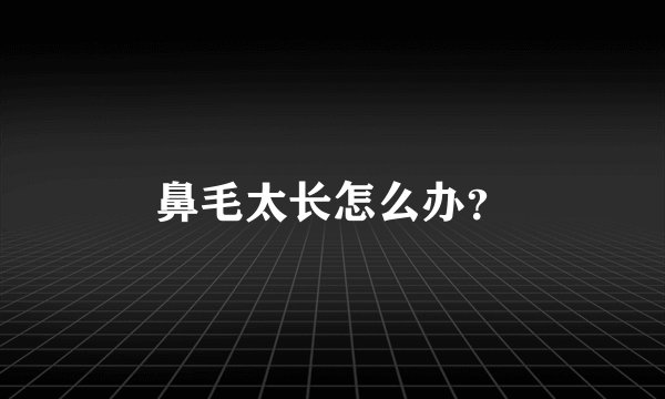鼻毛太长怎么办？