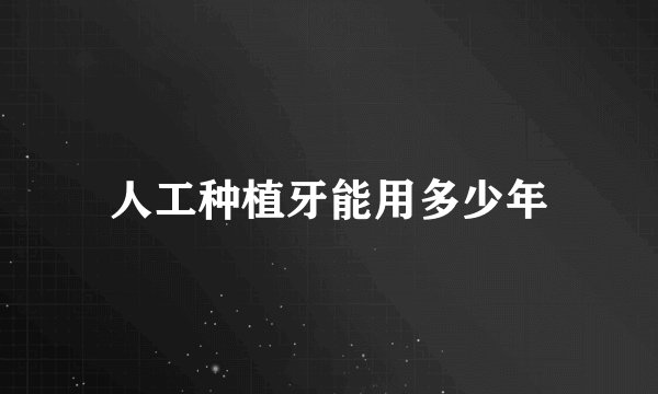 人工种植牙能用多少年