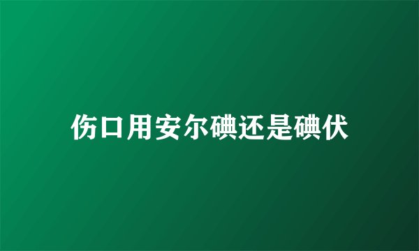 伤口用安尔碘还是碘伏