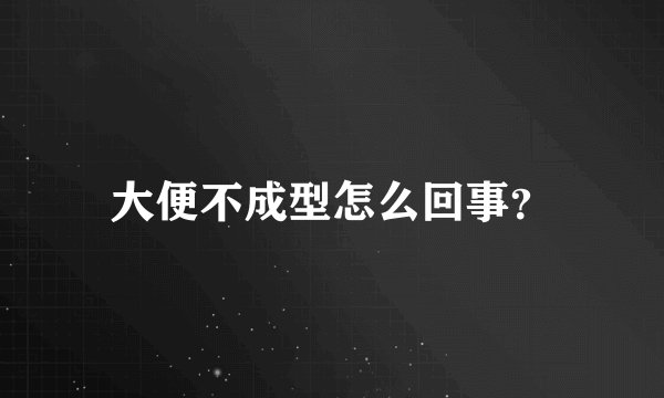 大便不成型怎么回事？