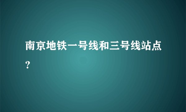 南京地铁一号线和三号线站点?
